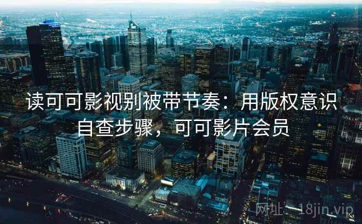 读可可影视别被带节奏：用版权意识自查步骤，可可影片会员