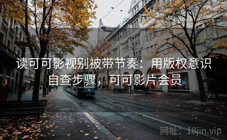 读可可影视别被带节奏：用版权意识自查步骤，可可影片会员