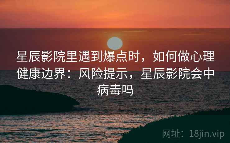 星辰影院里遇到爆点时，如何做心理健康边界：风险提示，星辰影院会中病毒吗