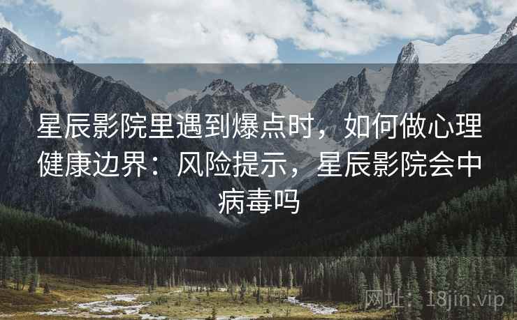 星辰影院里遇到爆点时，如何做心理健康边界：风险提示，星辰影院会中病毒吗