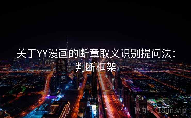 关于YY漫画的断章取义识别提问法：判断框架