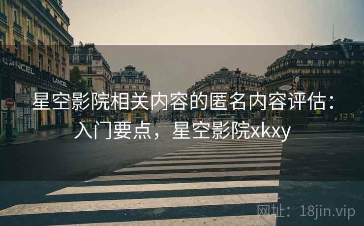 星空影院相关内容的匿名内容评估：入门要点，星空影院xkxy