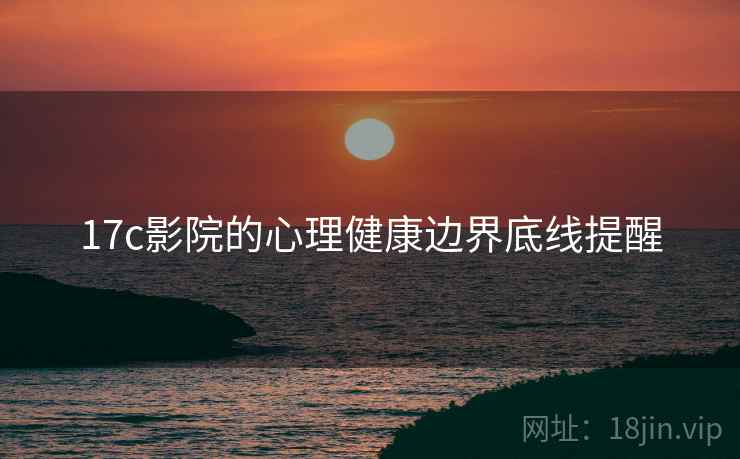 17c影院的心理健康边界底线提醒