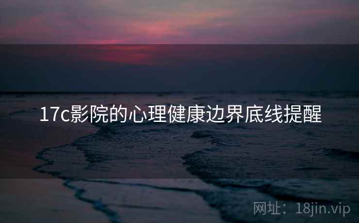 17c影院的心理健康边界底线提醒