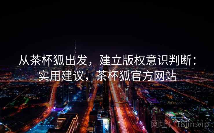 从茶杯狐出发，建立版权意识判断：实用建议，茶杯狐官方网站