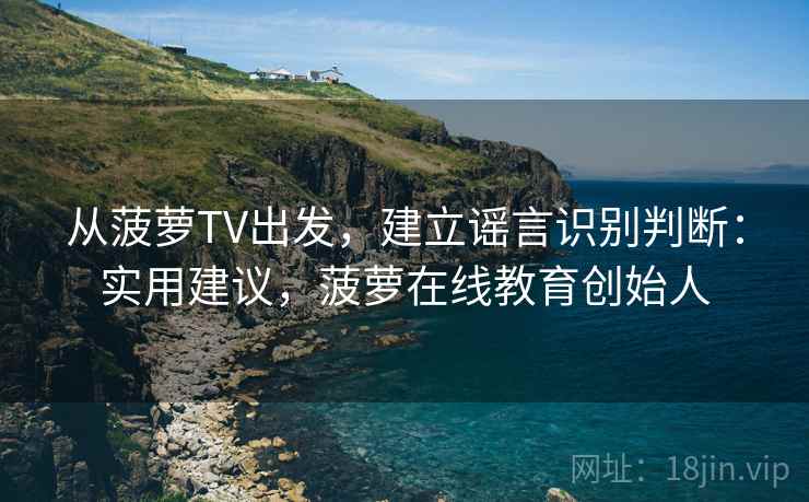 从菠萝TV出发，建立谣言识别判断：实用建议，菠萝在线教育创始人