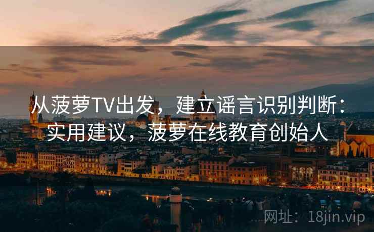 从菠萝TV出发，建立谣言识别判断：实用建议，菠萝在线教育创始人