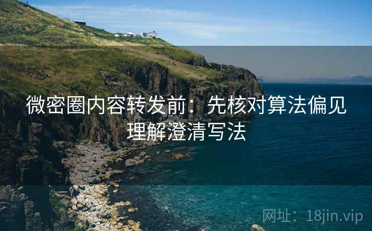 微密圈内容转发前:先核对算法偏见理解澄清写法 微密圈内容转发前:先核对算法偏见理解澄清写法