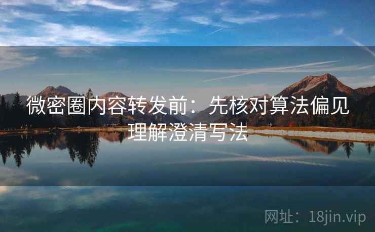 微密圈内容转发前:先核对算法偏见理解澄清写法 微密圈内容转发前:先核对算法偏见理解澄清写法