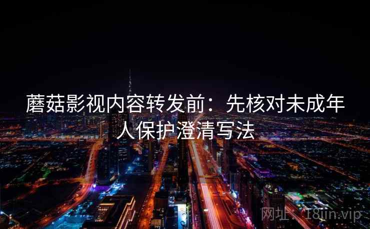 蘑菇影视内容转发前：先核对未成年人保护澄清写法