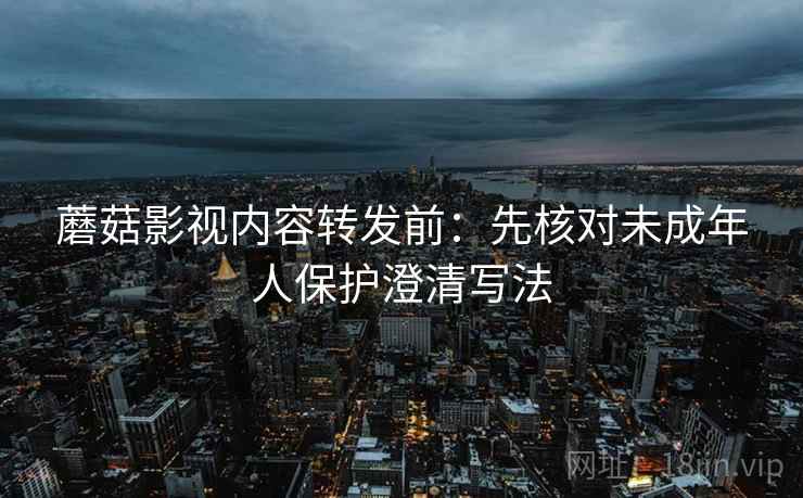 蘑菇影视内容转发前：先核对未成年人保护澄清写法