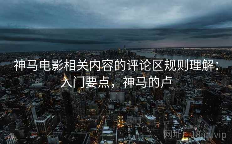 神马电影相关内容的评论区规则理解：入门要点，神马的卢