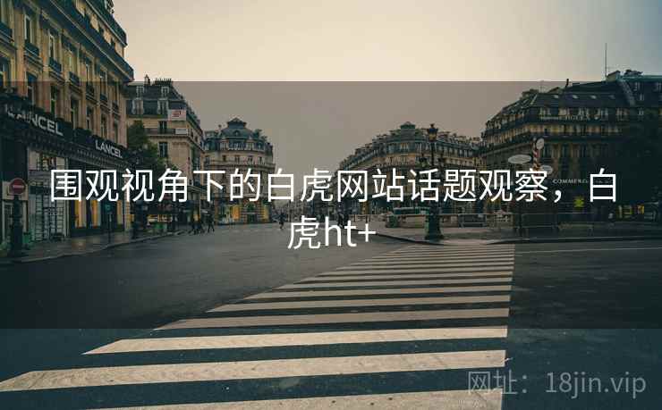 围观视角下的白虎网站话题观察,白虎ht+ 围观视角下的白虎网站话题观察,白虎ht+