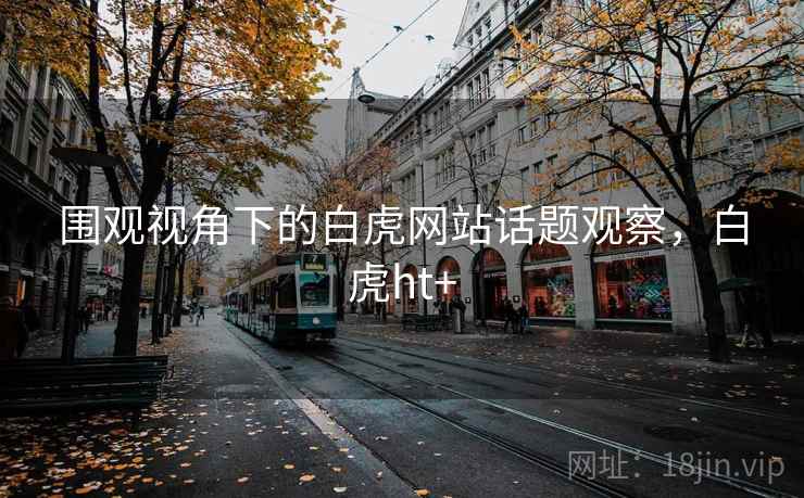 围观视角下的白虎网站话题观察,白虎ht+ 围观视角下的白虎网站话题观察,白虎ht+