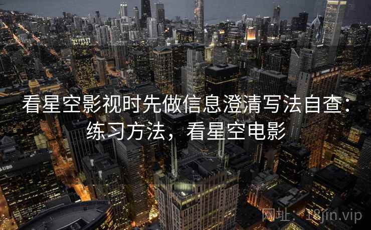 看星空影视时先做信息澄清写法自查:练习方法,看星空电影 看星空影视时先做信息澄清写法自查:练习方法,看星空电影