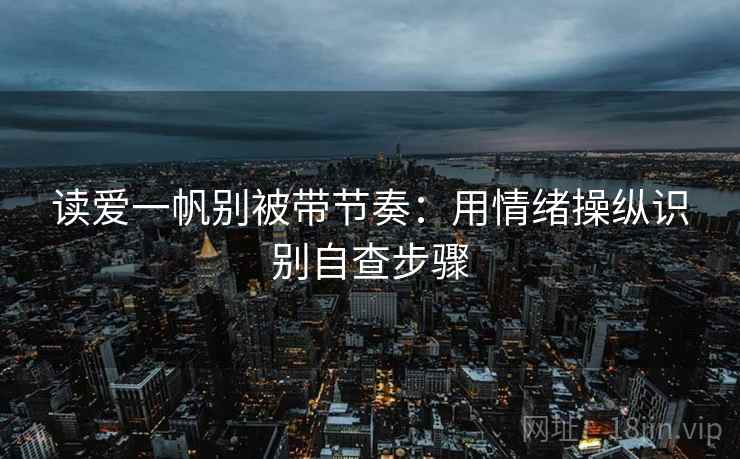 读爱一帆别被带节奏:用情绪操纵识别自查步骤 读爱一帆别被带节奏:用情绪操纵识别自查步骤