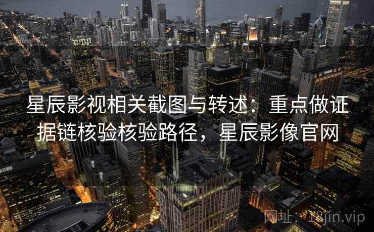 星辰影视相关截图与转述:重点做证据链核验核验路径,星辰影像官网 星辰影视相关截图与转述:重点做证据链核验核验路径,星辰影像官网
