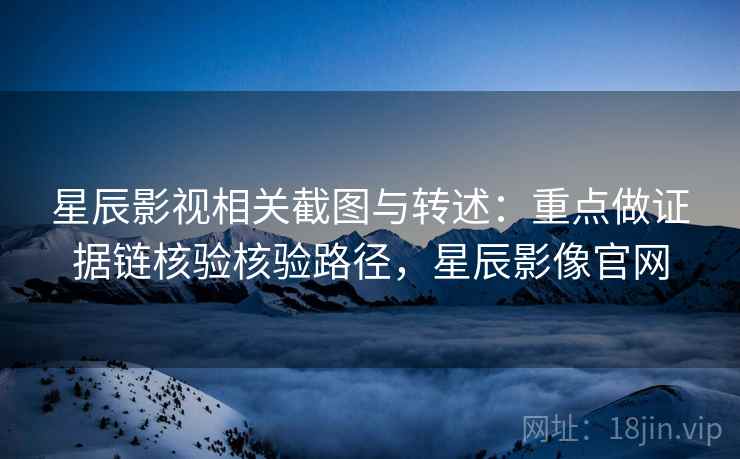 星辰影视相关截图与转述:重点做证据链核验核验路径,星辰影像官网 星辰影视相关截图与转述:重点做证据链核验核验路径,星辰影像官网