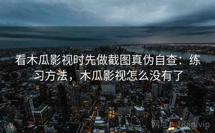 看木瓜影视时先做截图真伪自查:练习方法,木瓜影视怎么没有了 看木瓜影视时先做截图真伪自查:练习方法,木瓜影视怎么没有了