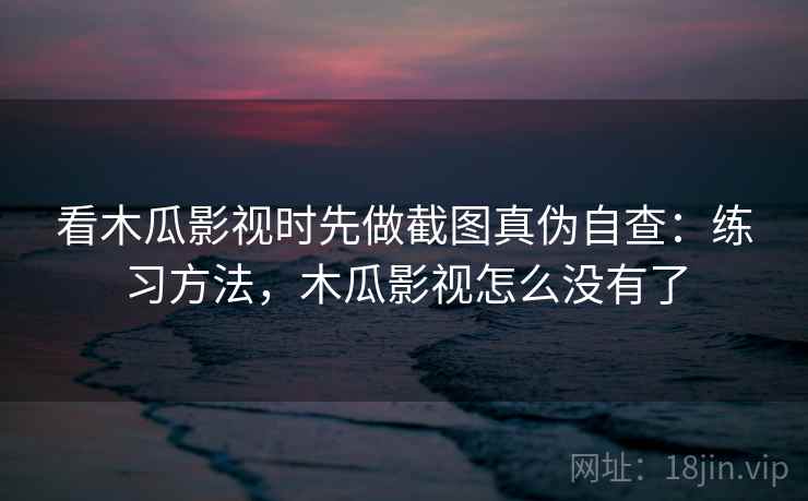 看木瓜影视时先做截图真伪自查:练习方法,木瓜影视怎么没有了 看木瓜影视时先做截图真伪自查:练习方法,木瓜影视怎么没有了
