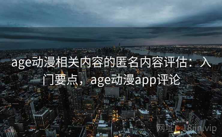 age动漫相关内容的匿名内容评估:入门要点,age动漫app评论 age动漫相关内容的匿名内容评估:入门要点,age动漫app评论
