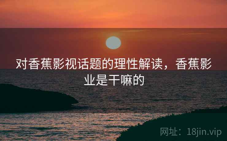 对香蕉影视话题的理性解读,香蕉影业是干嘛的 对香蕉影视话题的理性解读,香蕉影业是干嘛的