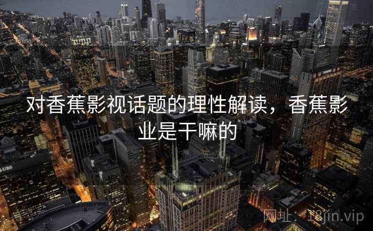 对香蕉影视话题的理性解读,香蕉影业是干嘛的 对香蕉影视话题的理性解读,香蕉影业是干嘛的