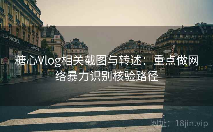 糖心Vlog相关截图与转述:重点做网络暴力识别核验路径 糖心Vlog相关截图与转述:重点做网络暴力识别核验路径