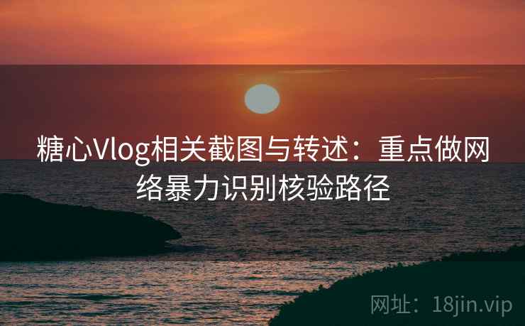 糖心Vlog相关截图与转述:重点做网络暴力识别核验路径 糖心Vlog相关截图与转述:重点做网络暴力识别核验路径