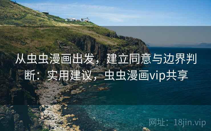 从虫虫漫画出发,建立同意与边界判断:实用建议,虫虫漫画vip共享 从虫虫漫画出发,建立同意与边界判断:实用建议,虫虫漫画vip共享