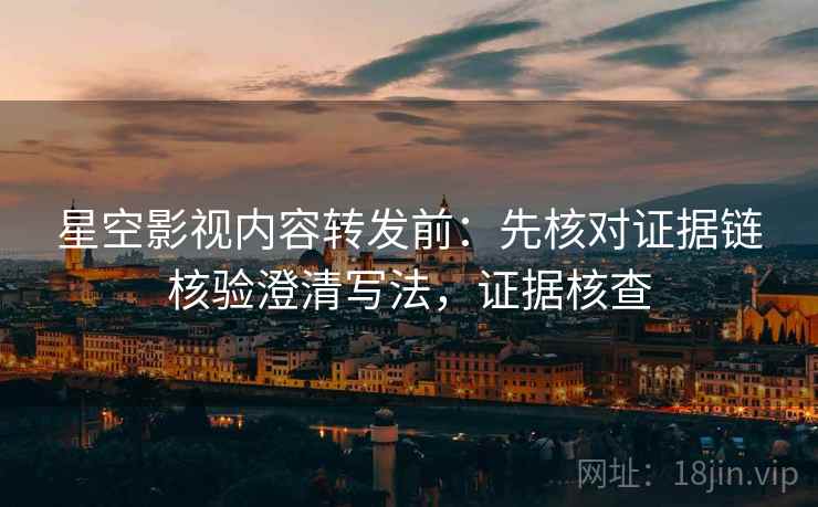 星空影视内容转发前:先核对证据链核验澄清写法,证据核查 星空影视内容转发前:先核对证据链核验澄清写法,证据核查