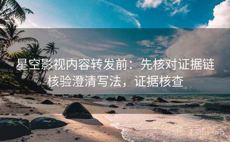 星空影视内容转发前:先核对证据链核验澄清写法,证据核查 星空影视内容转发前:先核对证据链核验澄清写法,证据核查