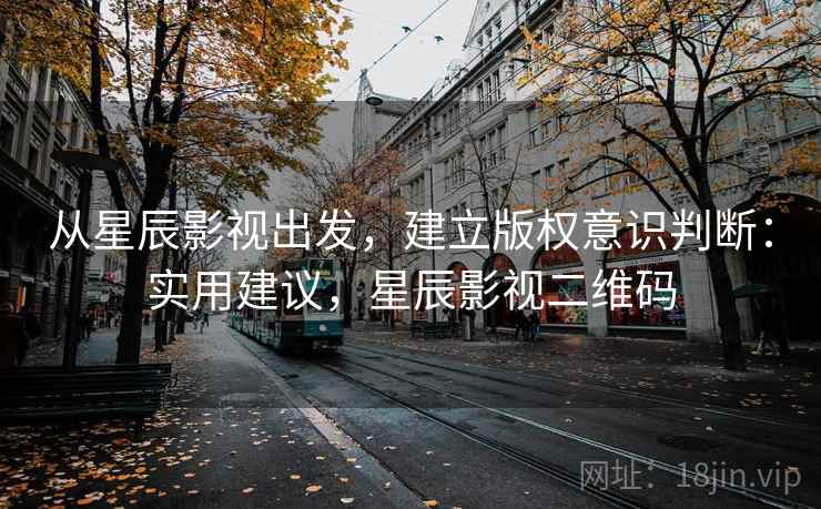 从星辰影视出发,建立版权意识判断:实用建议,星辰影视二维码 从星辰影视出发,建立版权意识判断:实用建议,星辰影视二维码