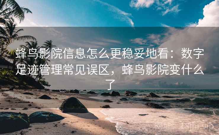 蜂鸟影院信息怎么更稳妥地看:数字足迹管理常见误区,蜂鸟影院变什么了 蜂鸟影院信息怎么更稳妥地看:数字足迹管理常见误区,蜂鸟影院变什么了