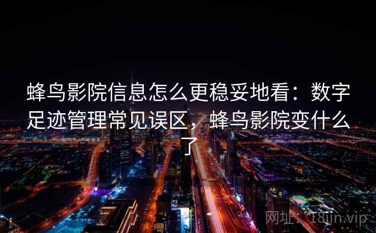 蜂鸟影院信息怎么更稳妥地看:数字足迹管理常见误区,蜂鸟影院变什么了 蜂鸟影院信息怎么更稳妥地看:数字足迹管理常见误区,蜂鸟影院变什么了