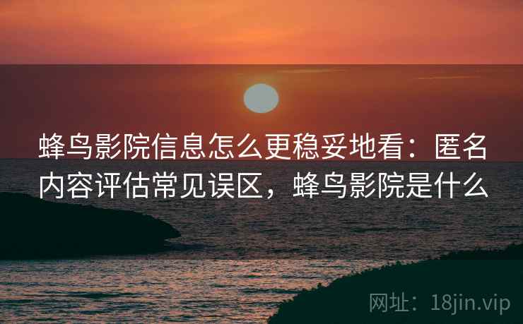 蜂鸟影院信息怎么更稳妥地看:匿名内容评估常见误区,蜂鸟影院是什么 蜂鸟影院信息怎么更稳妥地看:匿名内容评估常见误区,蜂鸟影院是什么