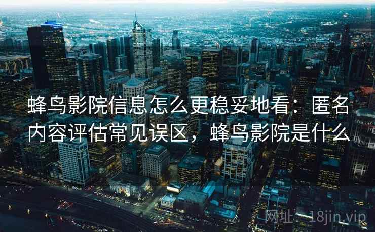 蜂鸟影院信息怎么更稳妥地看:匿名内容评估常见误区,蜂鸟影院是什么 蜂鸟影院信息怎么更稳妥地看:匿名内容评估常见误区,蜂鸟影院是什么