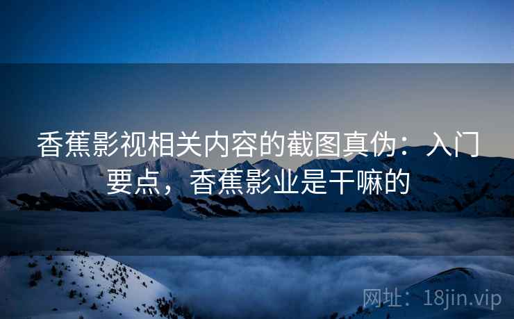 香蕉影视相关内容的截图真伪:入门要点,香蕉影业是干嘛的 香蕉影视相关内容的截图真伪:入门要点,香蕉影业是干嘛的
