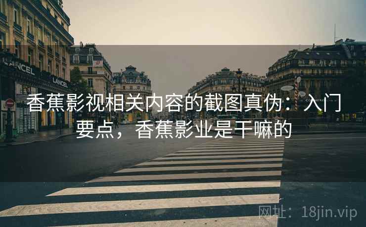 香蕉影视相关内容的截图真伪:入门要点,香蕉影业是干嘛的 香蕉影视相关内容的截图真伪:入门要点,香蕉影业是干嘛的