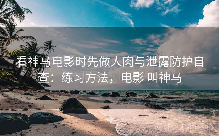 看神马电影时先做人肉与泄露防护自查:练习方法,电影 叫神马 看神马电影时先做人肉与泄露防护自查:练习方法,电影 叫神马