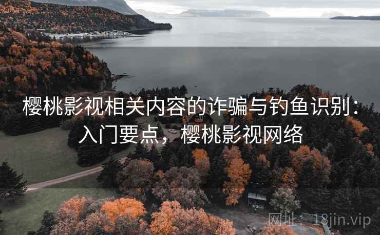 樱桃影视相关内容的诈骗与钓鱼识别:入门要点,樱桃影视网络 樱桃影视相关内容的诈骗与钓鱼识别:入门要点,樱桃影视网络