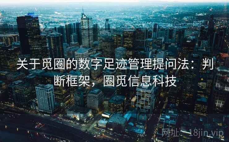 关于觅圈的数字足迹管理提问法:判断框架,圈觅信息科技 关于觅圈的数字足迹管理提问法:判断框架,圈觅信息科技