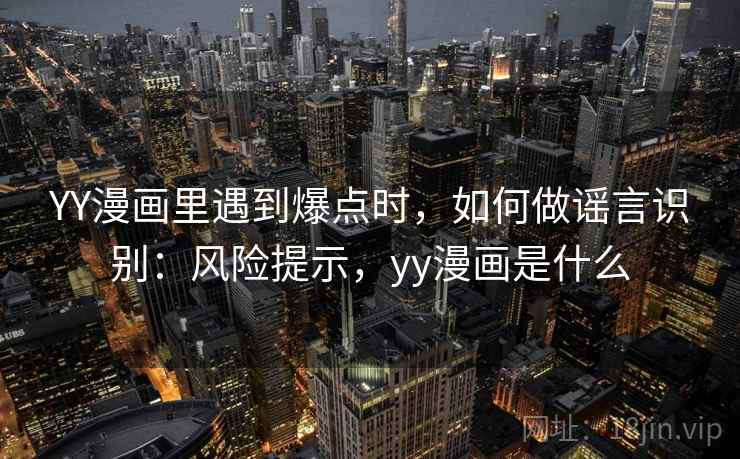 YY漫画里遇到爆点时,如何做谣言识别:风险提示,yy漫画是什么 YY漫画里遇到爆点时,如何做谣言识别:风险提示,yy漫画是什么