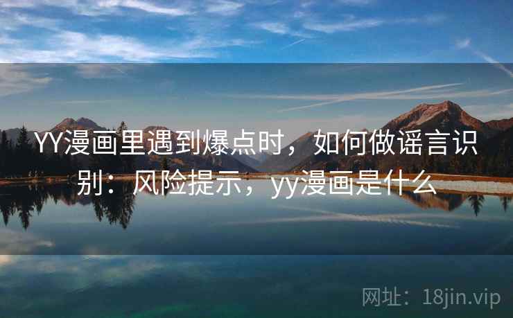 YY漫画里遇到爆点时,如何做谣言识别:风险提示,yy漫画是什么 YY漫画里遇到爆点时,如何做谣言识别:风险提示,yy漫画是什么