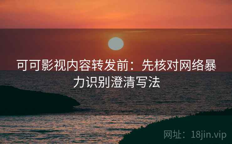 可可影视内容转发前:先核对网络暴力识别澄清写法 可可影视内容转发前:先核对网络暴力识别澄清写法