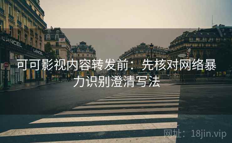 可可影视内容转发前:先核对网络暴力识别澄清写法 可可影视内容转发前:先核对网络暴力识别澄清写法